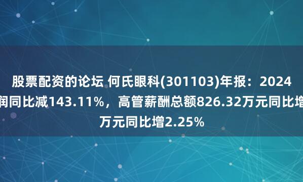 股票配资的论坛 何氏眼科(301103)年报：2024年净利润同比减143.11%，高管薪酬总额826.32万元同比增2.25%