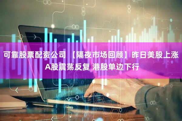 可靠股票配资公司 【隔夜市场回顾】昨日美股上涨 A股震荡反复 港股单边下行