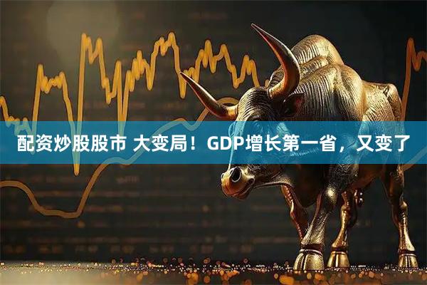 配资炒股股市 大变局！GDP增长第一省，又变了