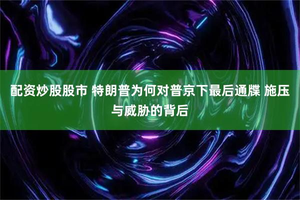 配资炒股股市 特朗普为何对普京下最后通牒 施压与威胁的背后