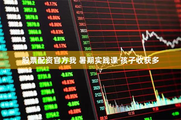 股票配资官方我 暑期实践课 孩子收获多