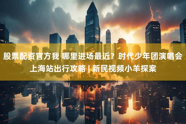 股票配资官方我 哪里进场最近？时代少年团演唱会上海站出行攻略 | 新民视频小羊探案