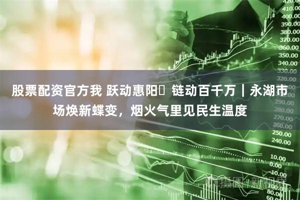 股票配资官方我 跃动惠阳・链动百千万｜永湖市场焕新蝶变，烟火气里见民生温度