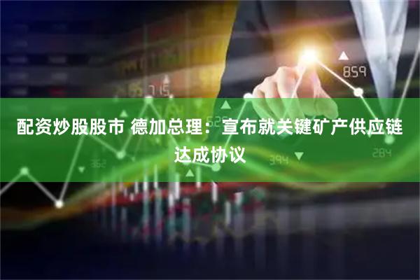 配资炒股股市 德加总理：宣布就关键矿产供应链达成协议