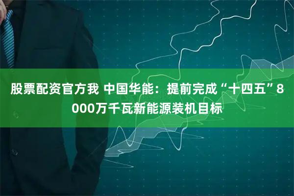 股票配资官方我 中国华能：提前完成“十四五”8000万千瓦新能源装机目标