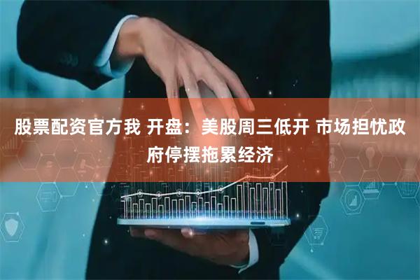 股票配资官方我 开盘：美股周三低开 市场担忧政府停摆拖累经济