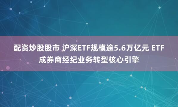 配资炒股股市 沪深ETF规模逾5.6万亿元 ETF成券商经纪业务转型核心引擎
