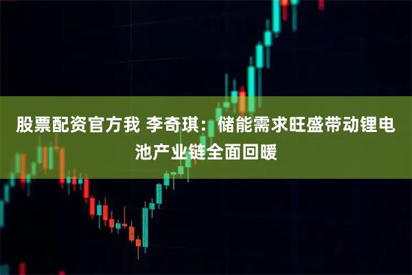 股票配资官方我 李奇琪：储能需求旺盛带动锂电池产业链全面回暖