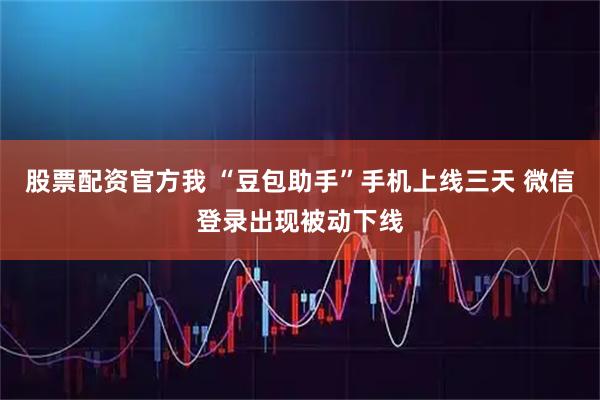 股票配资官方我 “豆包助手”手机上线三天 微信登录出现被动下线