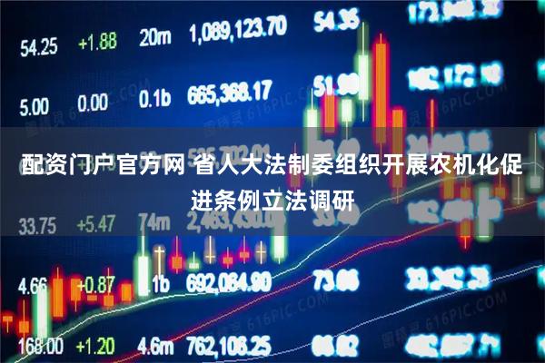 配资门户官方网 省人大法制委组织开展农机化促进条例立法调研