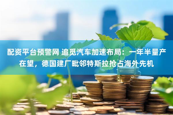 配资平台预警网 追觅汽车加速布局：一年半量产在望，德国建厂毗邻特斯拉抢占海外先机